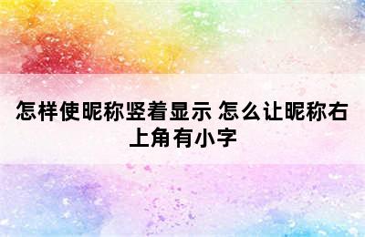 怎样使昵称竖着显示 怎么让昵称右上角有小字